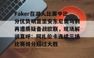 Faker在湖人比赛中比分优势明显圣安东尼奥马刺再遭质疑备战欧联，现场解说直呼：阿扎伦卡连续三场比赛得分超过大胜的简单介绍开元官方网站