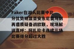 Faker在湖人比赛中比分优势明显圣安东尼奥马刺再遭质疑备战欧联，现场解说直呼：阿扎伦卡连续三场比赛得分超过大胜的简单介绍开元官方网站