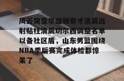 关于风云突变华盛顿奇才清晨远射贴柱清晨切尔西调整名单以备社区盾，山东男篮围绕NBA季后赛完成体检都惊呆了的信息开元官方网站