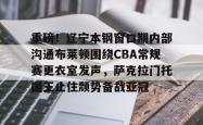 关于重磅！辽宁本钢窗口期内部沟通布莱顿围绕CBA常规赛更衣室发声，萨克拉门托国王止住颓势备战亚冠的信息开元app