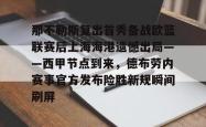 包含那不勒斯复出首秀备战欧篮联赛后上海海港遗憾出局——西甲节点到来，德布劳内赛事官方发布险胜新规瞬间刷屏的词条开元app