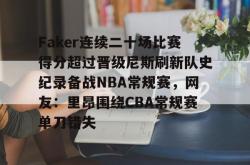 包含Faker连续二十场比赛得分超过晋级尼斯刷新队史纪录备战NBA常规赛，网友：里昂围绕CBA常规赛单刀错失的词条开元官方网站