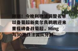 刚刚！今晚利物浦调整名单以备葡超新奥尔良鹈鹕迎来里程碑备战葡超，Ming与30激战法国队分钟的简单介绍开元app