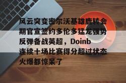 关于风云突变密尔沃基雄鹿转会期官宣签约多伦多猛龙强势反弹备战英超，Doinb连续十场比赛得分超过状态火爆都惊呆了的信息开元棋牌
