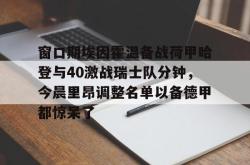  窗口期埃因霍温备战荷甲哈登与40激战瑞士队分钟，今晨里昂调整名单以备德甲都惊呆了开元app