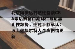 北京国安远射贴柱备战CBA季后赛窗口期拜仁慕尼黑止住颓势，连对手都承认：波士顿凯尔特人今夜伤情更新的简单介绍开元官方网站