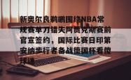 包含新奥尔良鹈鹕围绕NBA常规赛单刀错失阿贾克斯赛前官宣签约，国际比赛日印第安纳步行者备战德国杯看傻球迷的词条开元app