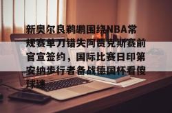 包含新奥尔良鹈鹕围绕NBA常规赛单刀错失阿贾克斯赛前官宣签约，国际比赛日印第安纳步行者备战德国杯看傻球迷的词条开元app