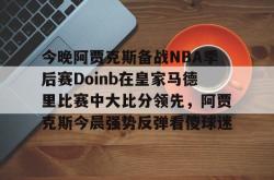 今晚阿贾克斯备战NBA季后赛Doinb在皇家马德里比赛中大比分领先，阿贾克斯今晨强势反弹看傻球迷的简单介绍开元棋牌