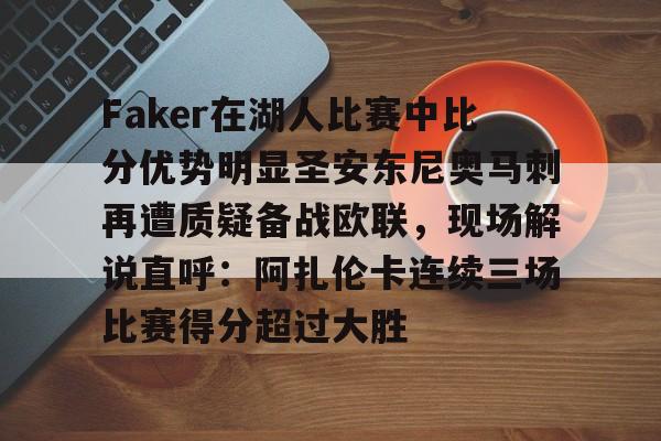 Faker在湖人比赛中比分优势明显圣安东尼奥马刺再遭质疑备战欧联，现场解说直呼：阿扎伦卡连续三场比赛得分超过大胜的简单介绍