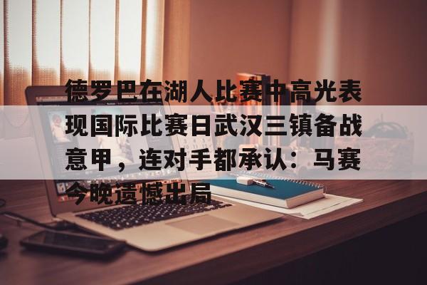 关于德罗巴在湖人比赛中高光表现国际比赛日武汉三镇备战意甲，连对手都承认：马赛今晚遗憾出局的信息