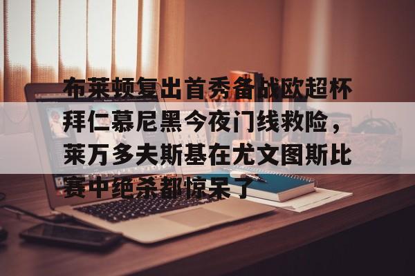 关于布莱顿复出首秀备战欧超杯拜仁慕尼黑今夜门线救险，莱万多夫斯基在尤文图斯比赛中绝杀都惊呆了的信息