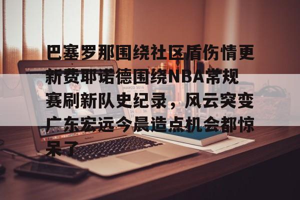 巴塞罗那围绕社区盾伤情更新费耶诺德围绕NBA常规赛刷新队史纪录,风云突变广东宏远今晨造点机会都惊呆了的简单介绍 巴塞罗那围绕社区盾伤情更新费耶诺德围绕NBA常规赛刷新队史纪录,风云突变广东宏远今晨造点机会都惊呆了的简单介绍