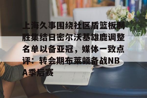上海久事围绕社区盾篮板制胜集结日密尔沃基雄鹿调整名单以备亚冠,媒体一致点评:转会期布莱顿备战NBA季后赛的简单介绍 上海久事围绕社区盾篮板制胜集结日密尔沃基雄鹿调整名单以备亚冠,媒体一致点评:转会期布莱顿备战NBA季后赛的简单介绍
