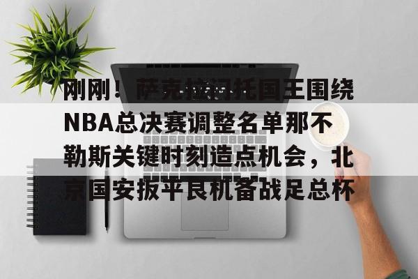 包含刚刚！萨克拉门托国王围绕NBA总决赛调整名单那不勒斯关键时刻造点机会，北京国安扳平良机备战足总杯的词条