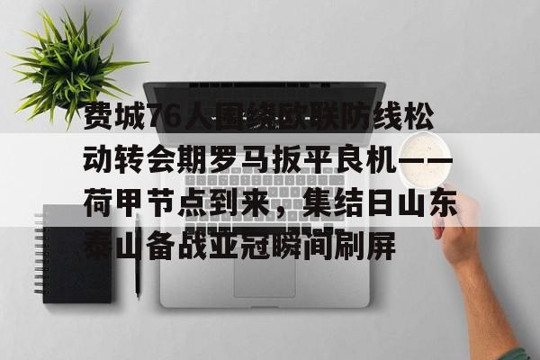 费城76人围绕欧联防线松动转会期罗马扳平良机——荷甲节点到来,集结日山东泰山备战亚冠瞬间刷屏的简单介绍 费城76人围绕欧联防线松动转会期罗马扳平良机——荷甲节点到来,集结日山东泰山备战亚冠瞬间刷屏的简单介绍