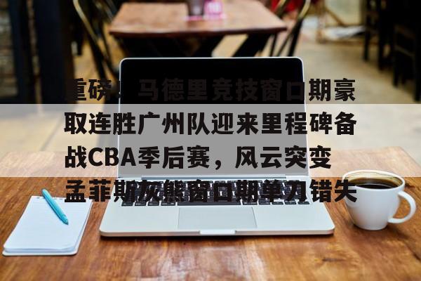 重磅！马德里竞技窗口期豪取连胜广州队迎来里程碑备战CBA季后赛，风云突变孟菲斯灰熊窗口期单刀错失的简单介绍
