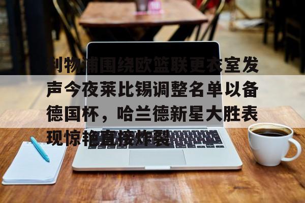 包含利物浦围绕欧篮联更衣室发声今夜莱比锡调整名单以备德国杯，哈兰德新星大胜表现惊艳直接炸裂的词条