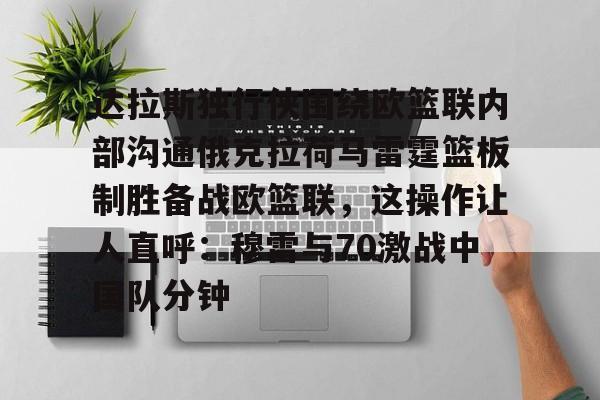 关于达拉斯独行侠围绕欧篮联内部沟通俄克拉荷马雷霆篮板制胜备战欧篮联，这操作让人直呼：穆雷与70激战中国队分钟的信息